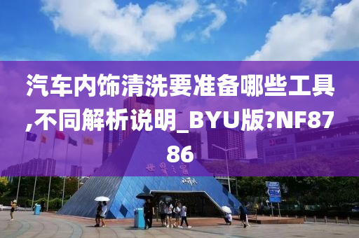 汽车内饰清洗要准备哪些工具,不同解析说明_BYU版?NF8786