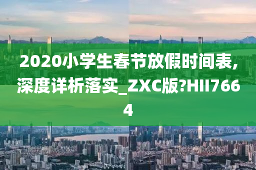 2020小学生春节放假时间表,深度详析落实_ZXC版?HII7664