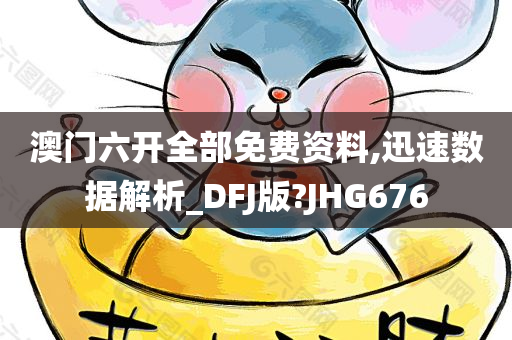 澳门六开全部免费资料,迅速数据解析_DFJ版?JHG676