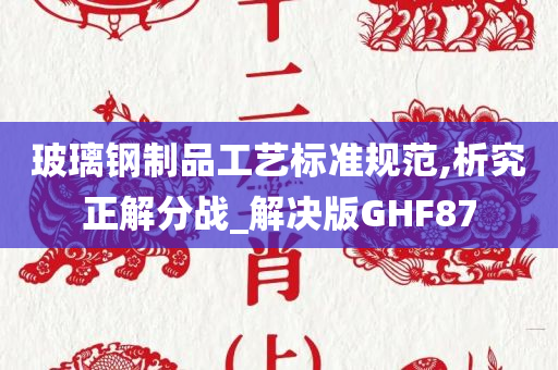 玻璃钢制品工艺标准规范,析究正解分战_解决版GHF87