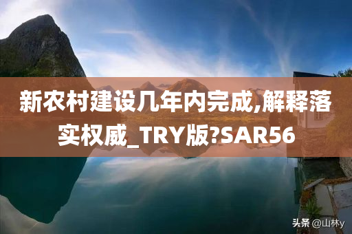 新农村建设几年内完成,解释落实权威_TRY版?SAR56