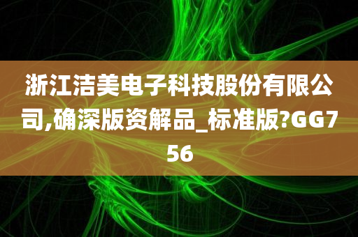 浙江洁美电子科技股份有限公司,确深版资解品_标准版?GG756