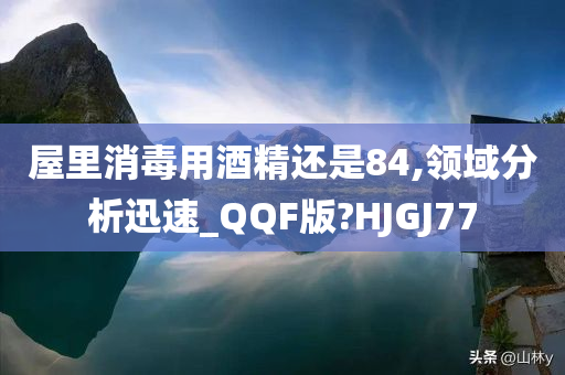 屋里消毒用酒精还是84,领域分析迅速_QQF版?HJGJ77