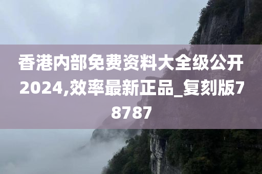 香港内部免费资料大全级公开2024,效率最新正品_复刻版78787