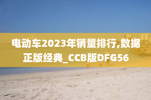 电动车2023年销量排行,数据正版经典_CCB版DFG56