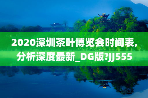 2020深圳茶叶博览会时间表,分析深度最新_DG版?JJ555