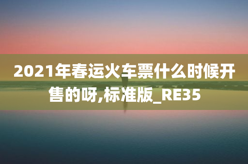 2021年春运火车票什么时候开售的呀,标准版_RE35