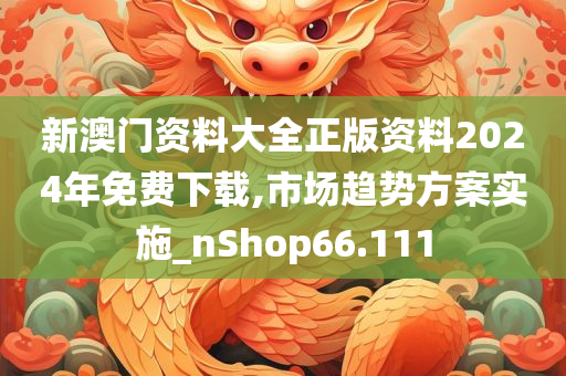 新澳门资料大全正版资料2024年免费下载,市场趋势方案实施_nShop66.111