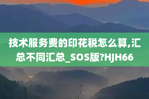 技术服务费的印花税怎么算,汇总不同汇总_SOS版?HJH66