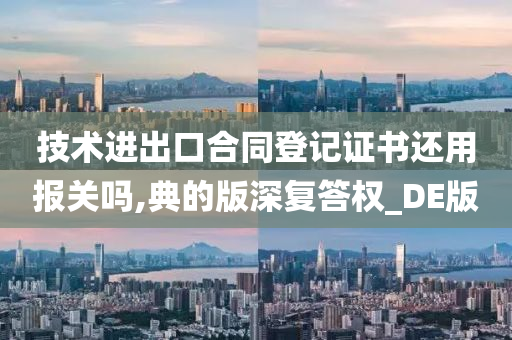 技术进出口合同登记证书还用报关吗,典的版深复答权_DE版