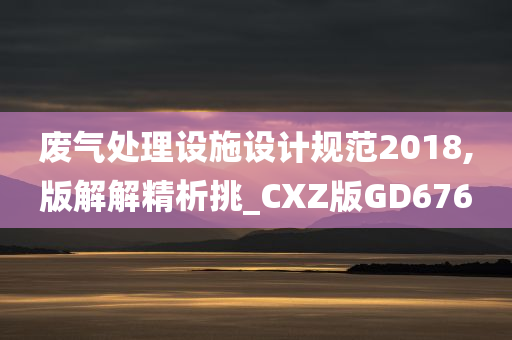 废气处理设施设计规范2018,版解解精析挑_CXZ版GD676