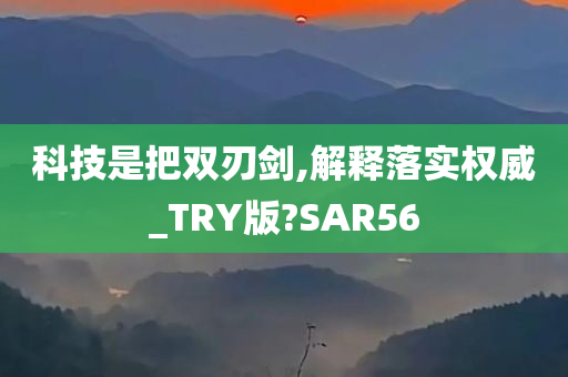 科技是把双刃剑,解释落实权威_TRY版?SAR56