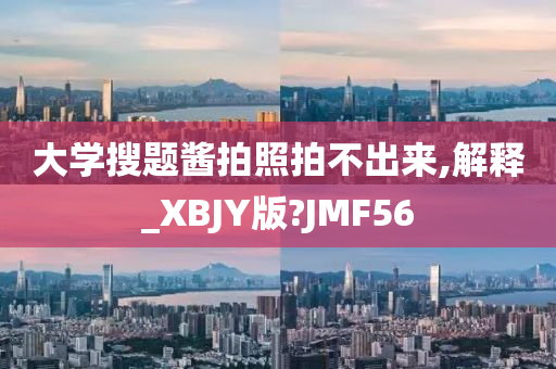 大学搜题酱拍照拍不出来,解释_XBJY版?JMF56