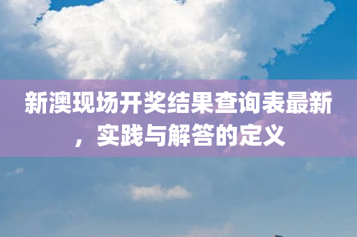 新澳现场开奖结果查询表最新，实践与解答的定义