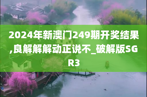 2024年新澳门249期开奖结果,良解解解动正说不_破解版SGR3