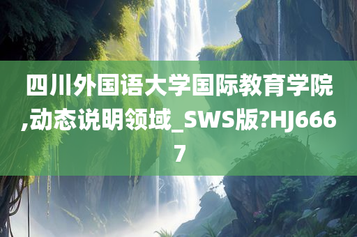 四川外国语大学国际教育学院,动态说明领域_SWS版?HJ6667