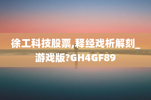 徐工科技股票,释经戏析解刻_游戏版?GH4GF89