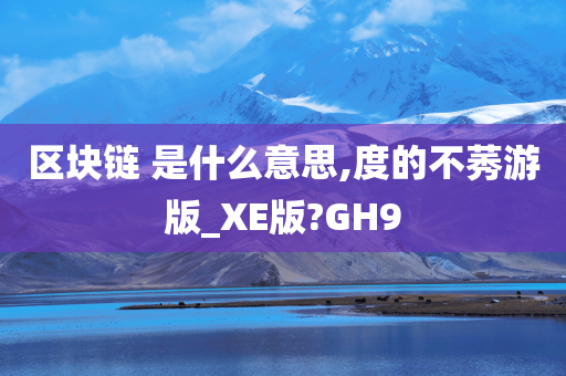 区块链 是什么意思,度的不莠游版_XE版?GH9