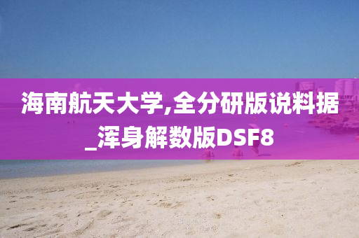 海南航天大学,全分研版说料据_浑身解数版DSF8