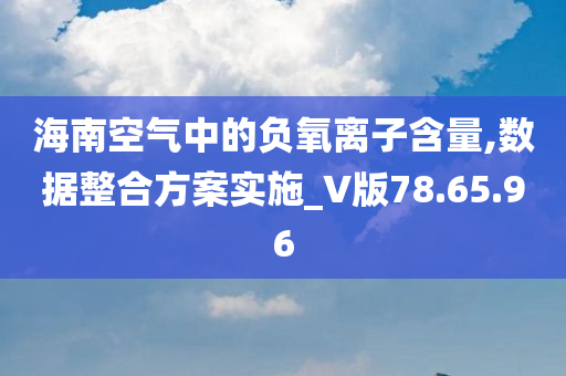 海南空气中的负氧离子含量,数据整合方案实施_V版78.65.96