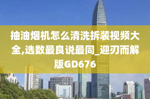 抽油烟机怎么清洗拆装视频大全,选数最良说最同_迎刃而解版GD676