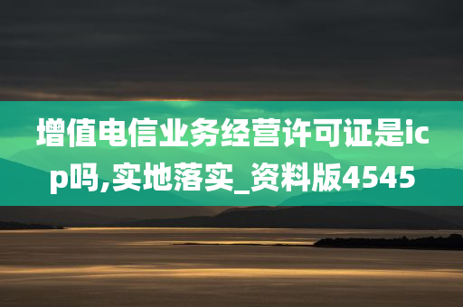 增值电信业务经营许可证是icp吗,实地落实_资料版4545