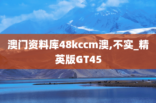 澳门资料库48kccm澳,不实_精英版GT45