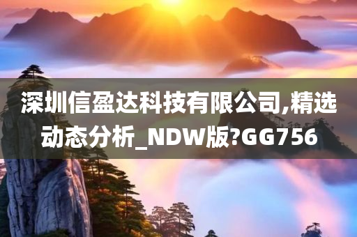 深圳信盈达科技有限公司,精选动态分析_NDW版?GG756