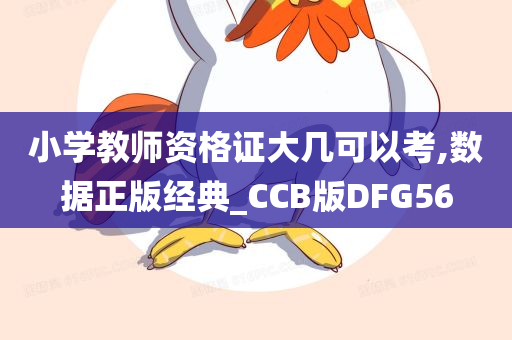 小学教师资格证大几可以考,数据正版经典_CCB版DFG56