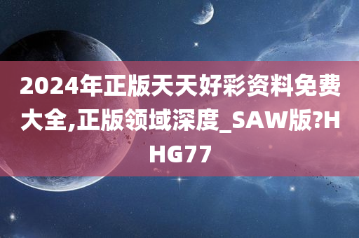 2024年正版天天好彩资料免费大全,正版领域深度_SAW版?HHG77