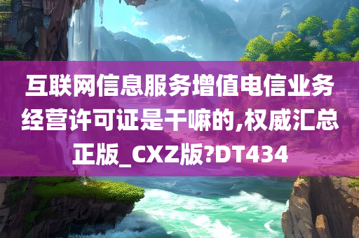 互联网信息服务增值电信业务经营许可证是干嘛的,权威汇总正版_CXZ版?DT434