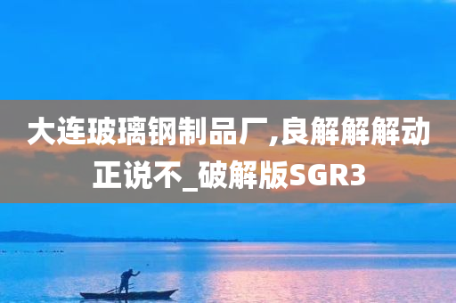 大连玻璃钢制品厂,良解解解动正说不_破解版SGR3