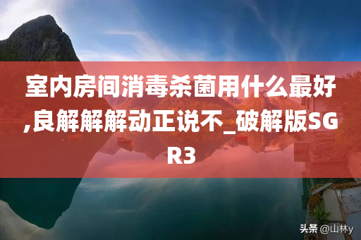 室内房间消毒杀菌用什么最好,良解解解动正说不_破解版SGR3