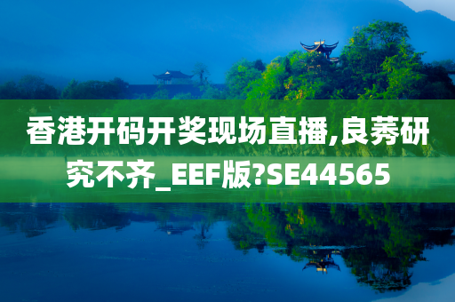 香港开码开奖现场直播,良莠研究不齐_EEF版?SE44565