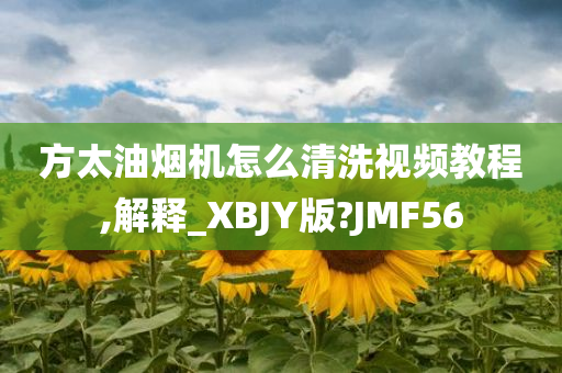 方太油烟机怎么清洗视频教程,解释_XBJY版?JMF56