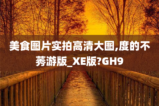 美食图片实拍高清大图,度的不莠游版_XE版?GH9