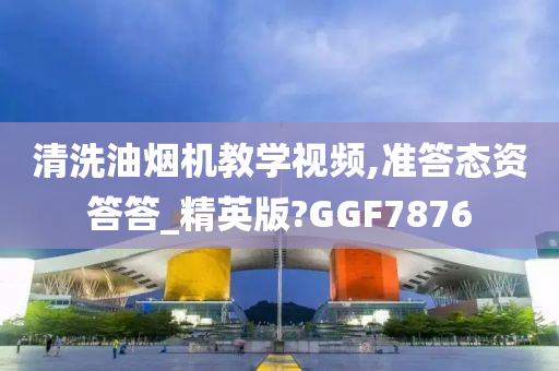 清洗油烟机教学视频,准答态资答答_精英版?GGF7876