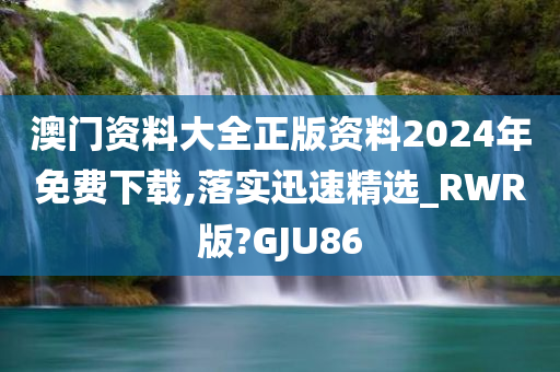 澳门资料大全正版资料2024年免费下载,落实迅速精选_RWR版?GJU86