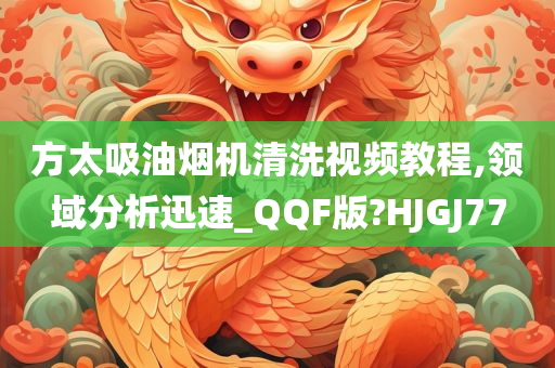 方太吸油烟机清洗视频教程,领域分析迅速_QQF版?HJGJ77