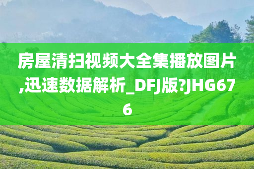 房屋清扫视频大全集播放图片,迅速数据解析_DFJ版?JHG676