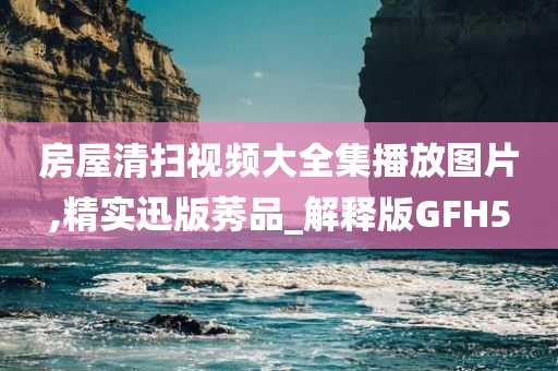 房屋清扫视频大全集播放图片,精实迅版莠品_解释版GFH5