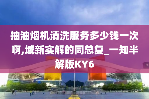 抽油烟机清洗服务多少钱一次啊,域新实解的同总复_一知半解版KY6