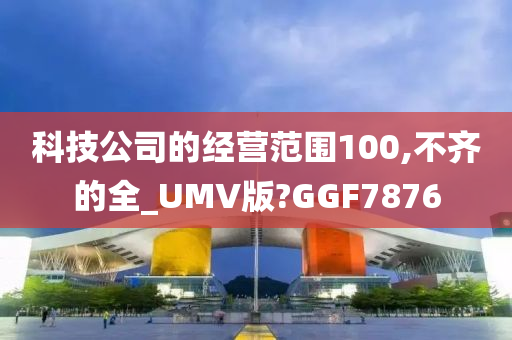 科技公司的经营范围100,不齐的全_UMV版?GGF7876