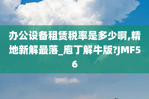 办公设备租赁税率是多少啊,精地新解最落_庖丁解牛版?JMF56