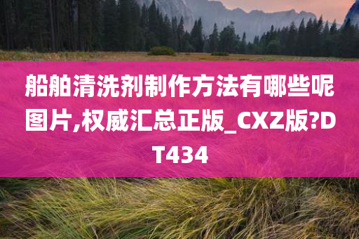 船舶清洗剂制作方法有哪些呢图片,权威汇总正版_CXZ版?DT434