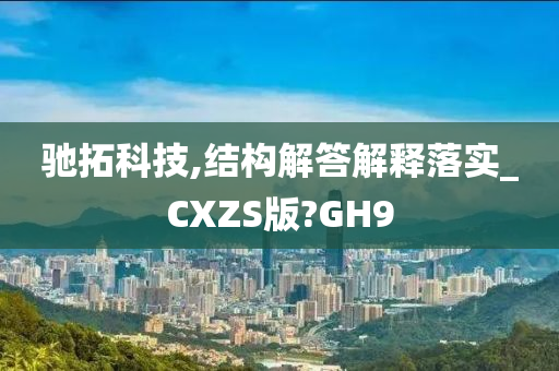 驰拓科技,结构解答解释落实_CXZS版?GH9