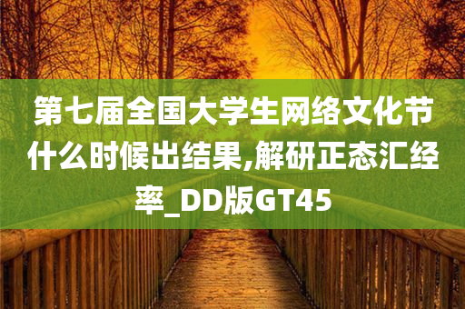 第七届全国大学生网络文化节什么时候出结果,解研正态汇经率_DD版GT45