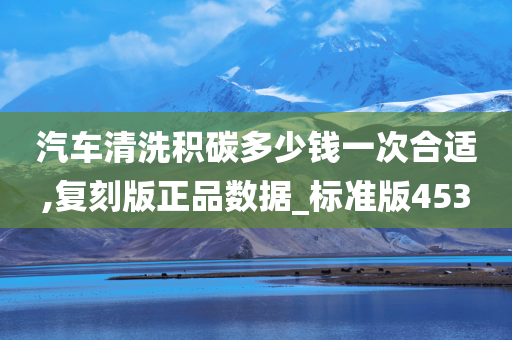 汽车清洗积碳多少钱一次合适,复刻版正品数据_标准版453