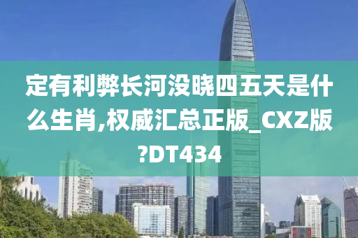 定有利弊长河没晓四五天是什么生肖,权威汇总正版_CXZ版?DT434