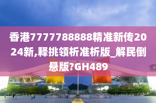 香港7777788888精准新传2024新,释挑领析准析版_解民倒悬版?GH489